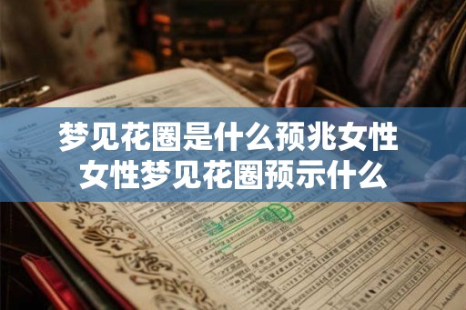 梦见花圈是什么预兆女性 女性梦见花圈预示什么