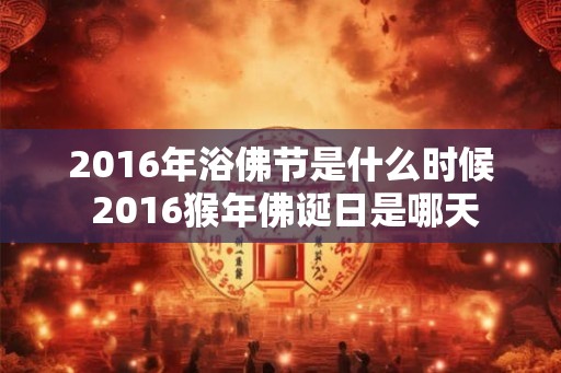 2016年浴佛节是什么时候 2016猴年佛诞日是哪天 2016年浴佛节是什么时候 2016猴年佛诞日是哪天