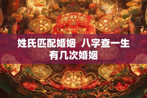 姓氏匹配婚姻 八字查一生有几次婚姻 姓氏匹配婚姻 八字查一生有几次婚姻