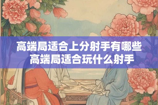 高端局适合上分射手有哪些 高端局适合玩什么射手 高端局适合上分射手有哪些 高端局适合玩什么射手