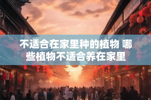 不适合在家里种的植物 哪些植物不适合养在家里