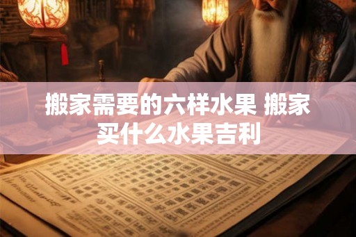 搬家需要的六样水果 搬家买什么水果吉利