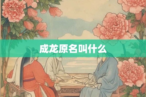 成龙原名叫什么 成龙原名叫什么