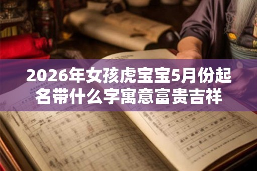 2026年女孩虎宝宝5月份起名带什么字寓意富贵吉祥