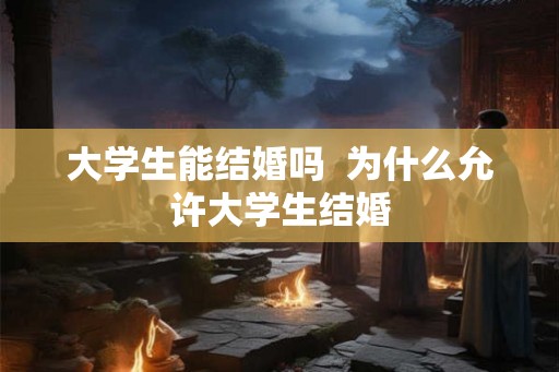 大学生能结婚吗  为什么允许大学生结婚