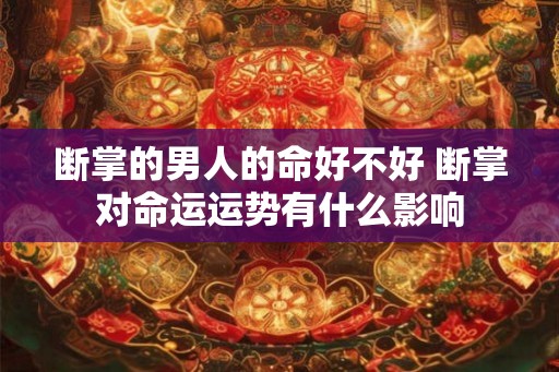 断掌的男人的命好不好 断掌对命运运势有什么影响