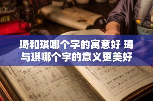 琦和琪哪个字的寓意好 琦与琪哪个字的意义更美好