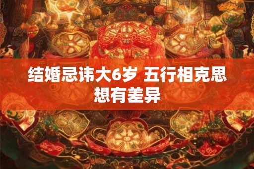 结婚忌讳大6岁 五行相克思想有差异 结婚忌讳大6岁 五行相克思想有差异