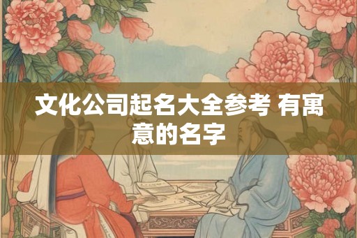 文化公司起名大全参考 有寓意的名字