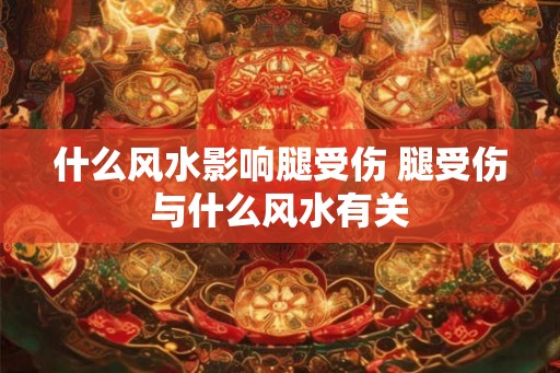什么风水影响腿受伤 腿受伤与什么风水有关