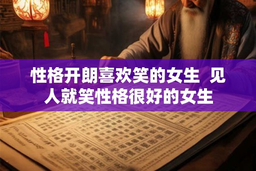 性格开朗喜欢笑的女生  见人就笑性格很好的女生