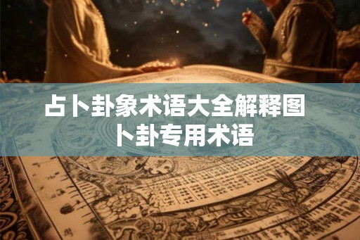占卜卦象术语大全解释图 卜卦专用术语 占卜卦象术语大全解释图 卜卦专用术语