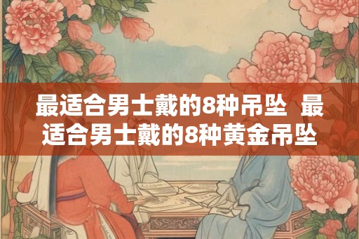 最适合男士戴的8种吊坠  最适合男士戴的8种黄金吊坠
