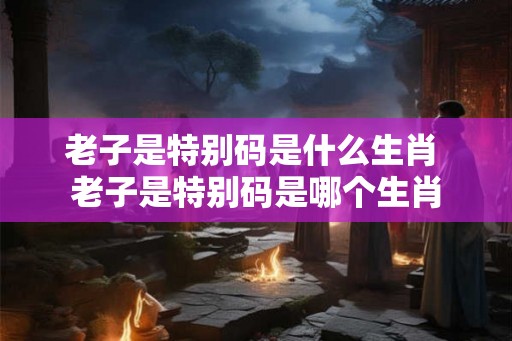 老子是特别码是什么生肖 老子是特别码是哪个生肖