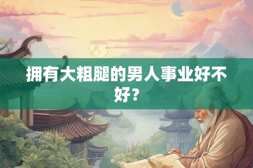 拥有大粗腿的男人事业好不好？