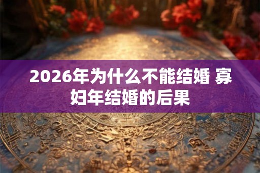 2026年为什么不能结婚 寡妇年结婚的后果
