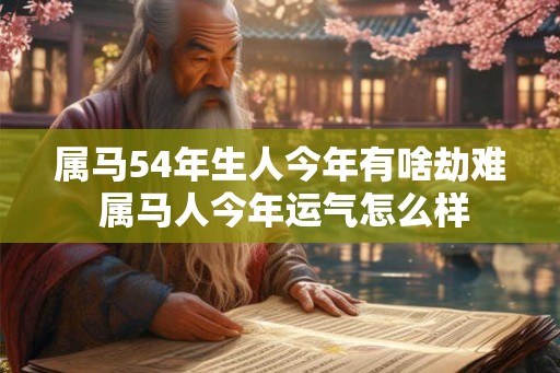 属马54年生人今年有啥劫难 属马人今年运气怎么样