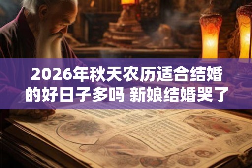 2026年秋天农历适合结婚的好日子多吗 新娘结婚哭了不吉利吗