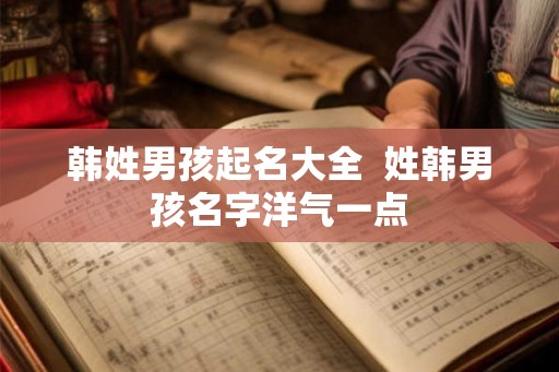 韩姓男孩起名大全  姓韩男孩名字洋气一点