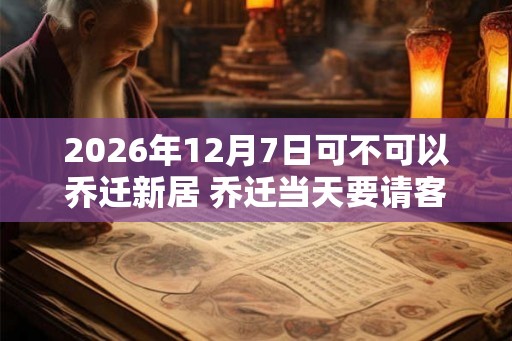 2026年12月7日可不可以乔迁新居 乔迁当天要请客吗