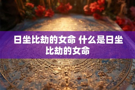 日坐比劫的女命 什么是日坐比劫的女命