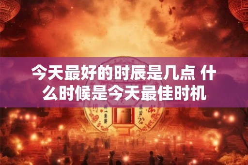 今天最好的时辰是几点 什么时候是今天最佳时机