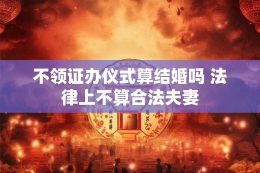 不领证办仪式算结婚吗 法律上不算合法夫妻
