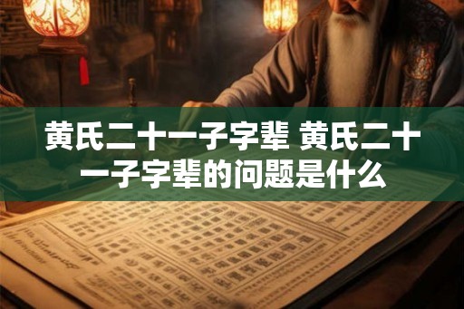 黄氏二十一子字辈 黄氏二十一子字辈的问题是什么 黄氏二十一子字辈 黄氏二十一子字辈的问题是什么