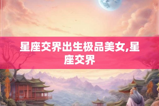 星座交界出生极品美女,星座交界