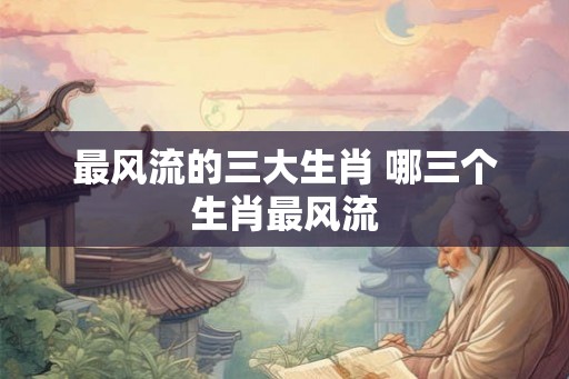 最风流的三大生肖 哪三个生肖最风流