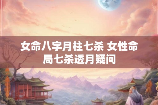 女命八字月柱七杀 女性命局七杀透月疑问 女命八字月柱七杀 女性命局七杀透月疑问