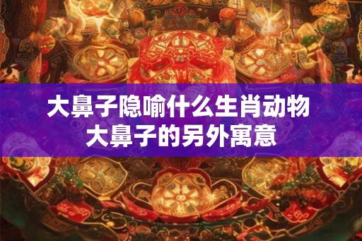 大鼻子隐喻什么生肖动物 大鼻子的另外寓意