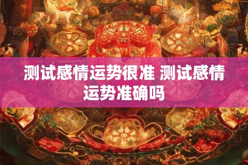 测试感情运势很准 测试感情运势准确吗