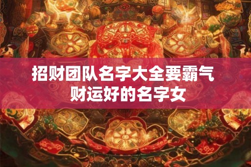 招财团队名字大全要霸气  财运好的名字女
