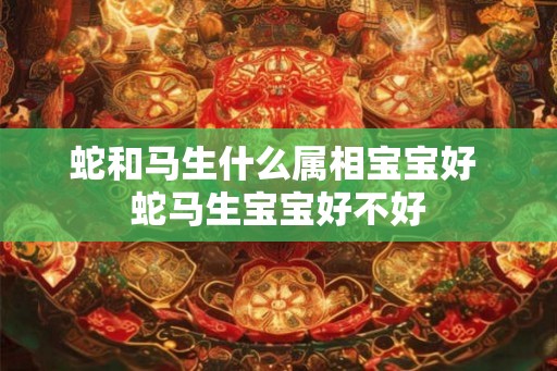 蛇和马生什么属相宝宝好 蛇马生宝宝好不好