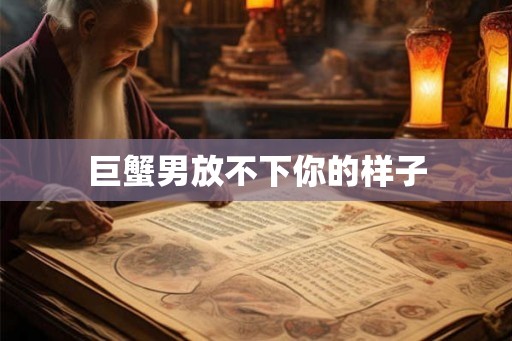 巨蟹男放不下你的样子