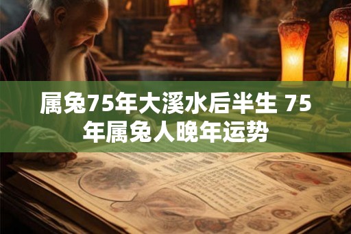 属兔75年大溪水后半生 75年属兔人晚年运势
