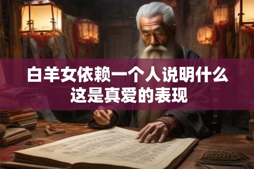 白羊女依赖一个人说明什么 这是真爱的表现 白羊女依赖一个人说明什么 这是真爱的表现