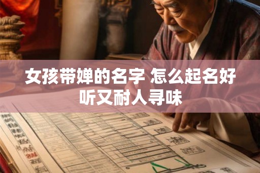 女孩带婵的名字 怎么起名好听又耐人寻味 女孩带婵的名字 怎么起名好听又耐人寻味