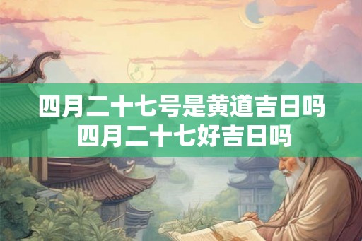 四月二十七号是黄道吉日吗 四月二十七好吉日吗