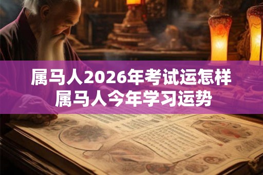 属马人2026年考试运怎样 属马人今年学习运势 属马人2026年考试运怎样 属马人今年学习运势