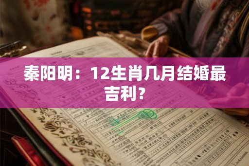 秦阳明:12生肖几月结婚最吉利? 秦阳明:12生肖几月结婚最吉利?