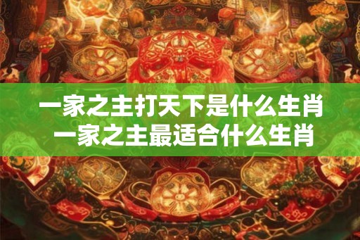 一家之主打天下是什么生肖 一家之主最适合什么生肖