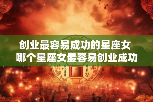 创业最容易成功的星座女 哪个星座女最容易创业成功