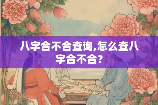 八字合不合查询,怎么查八字合不合？