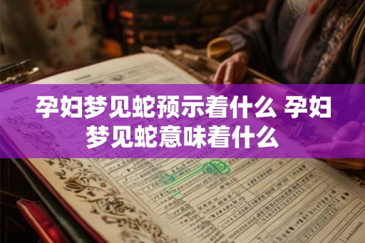 孕妇梦见蛇预示着什么 孕妇梦见蛇意味着什么