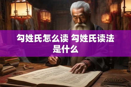 勾姓氏怎么读 勾姓氏读法是什么
