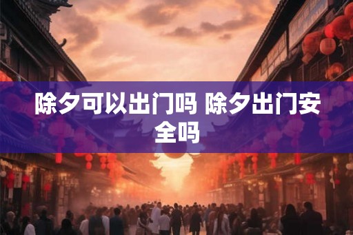 除夕可以出门吗 除夕出门安全吗