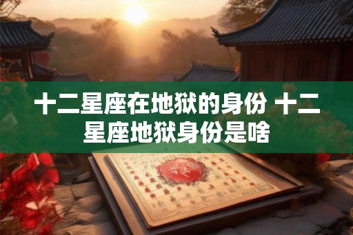 十二星座在地狱的身份 十二星座地狱身份是啥