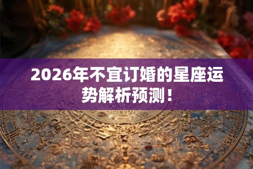 2026年不宜订婚的星座运势解析预测！